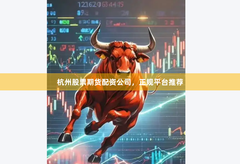 杭州股票期货配资公司，正规平台推荐