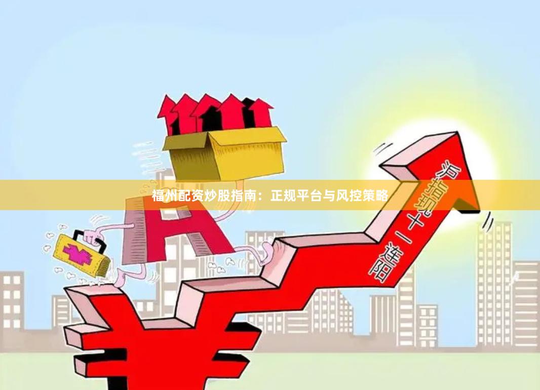 福州配资炒股指南：正规平台与风控策略