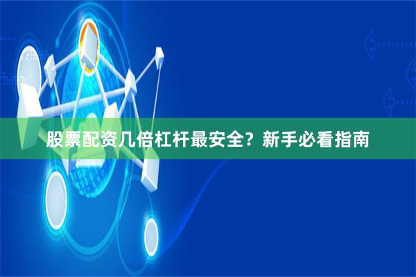 股票配资几倍杠杆最安全？新手必看指南